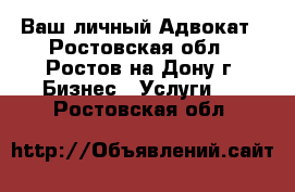 Ваш личный Адвокат - Ростовская обл., Ростов-на-Дону г. Бизнес » Услуги   . Ростовская обл.